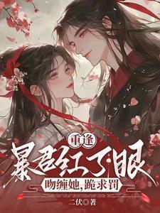 重逢暴君红了眼吻缠她跪求罚 二伏