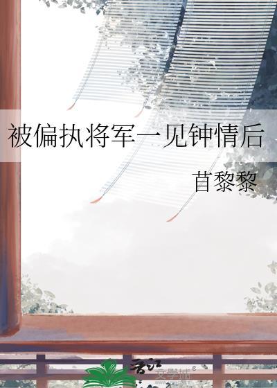 被偏执将军一见钟情后TXT
