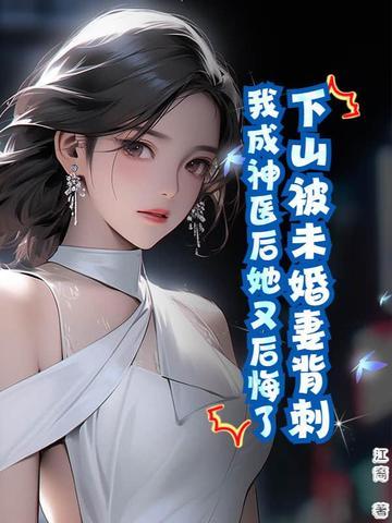 下山被未婚妻背刺我成神医后她又后悔了