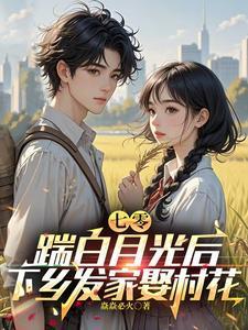 七零踹白月光后下乡发家娶村花
